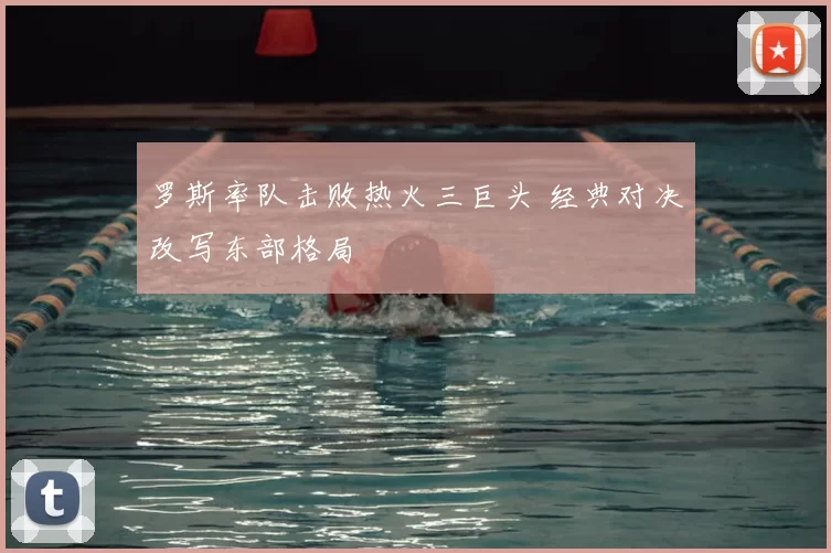 罗斯率队击败热火三巨头 经典对决改写东部格局