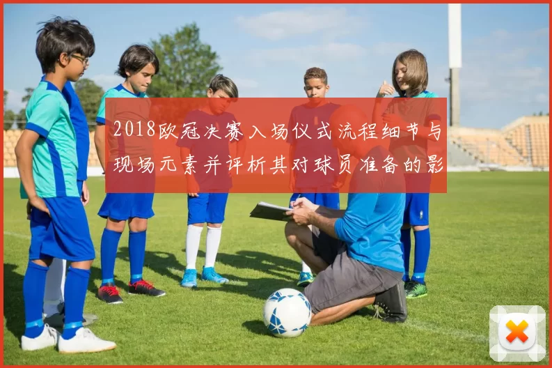 2018欧冠决赛入场仪式流程细节与现场元素并评析其对球员准备的影响