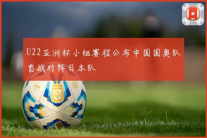 U22亚洲杯小组赛程公布中国国奥队首战对阵日本队