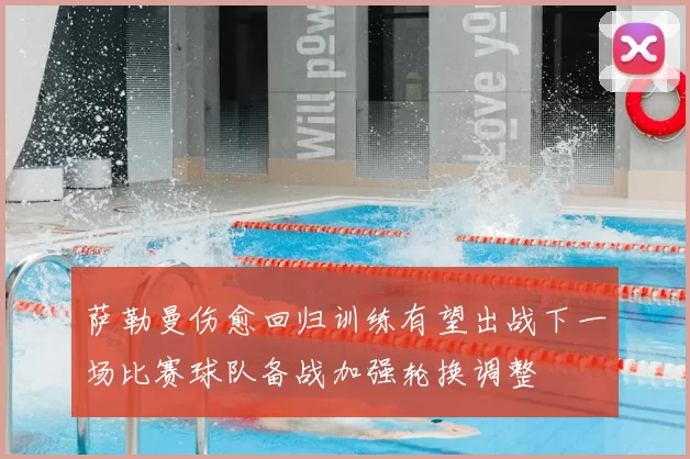 萨勒曼伤愈回归训练有望出战下一场比赛球队备战加强轮换调整