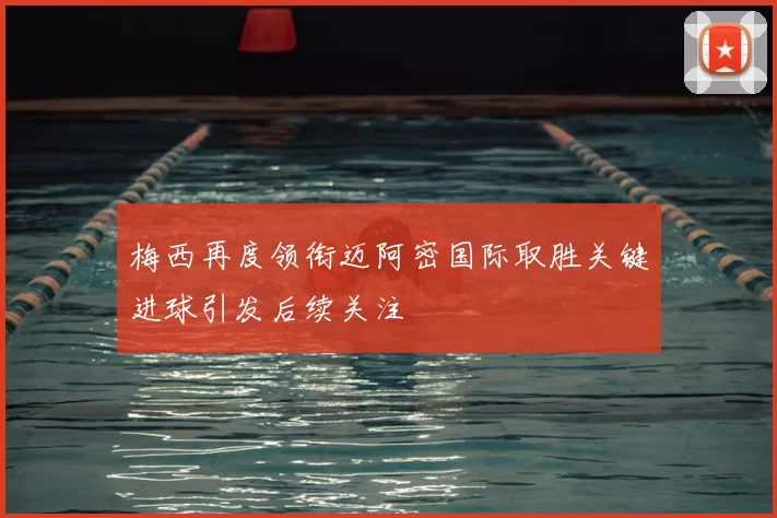 梅西再度领衔迈阿密国际取胜关键进球引发后续关注