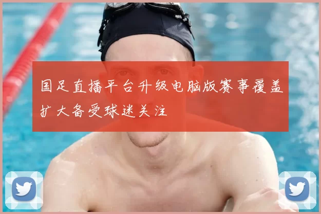 国足直播平台升级电脑版赛事覆盖扩大备受球迷关注