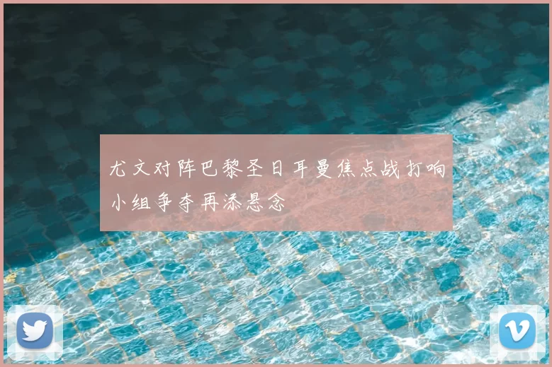 尤文对阵巴黎圣日耳曼焦点战打响小组争夺再添悬念