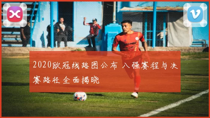 2020欧冠线路图公布 八强赛程与决赛路径全面揭晓
