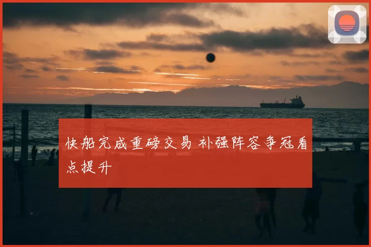 快船完成重磅交易 补强阵容争冠看点提升