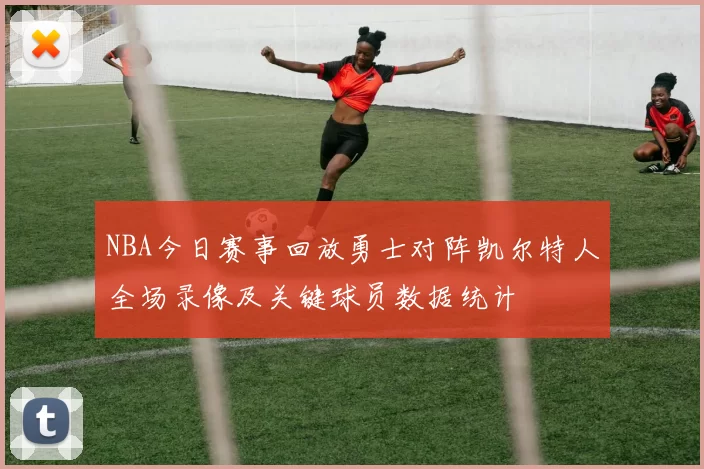 NBA今日赛事回放勇士对阵凯尔特人全场录像及关键球员数据统计