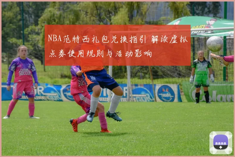 NBA范特西礼包兑换指引 解读虚拟点券使用规则与活动影响