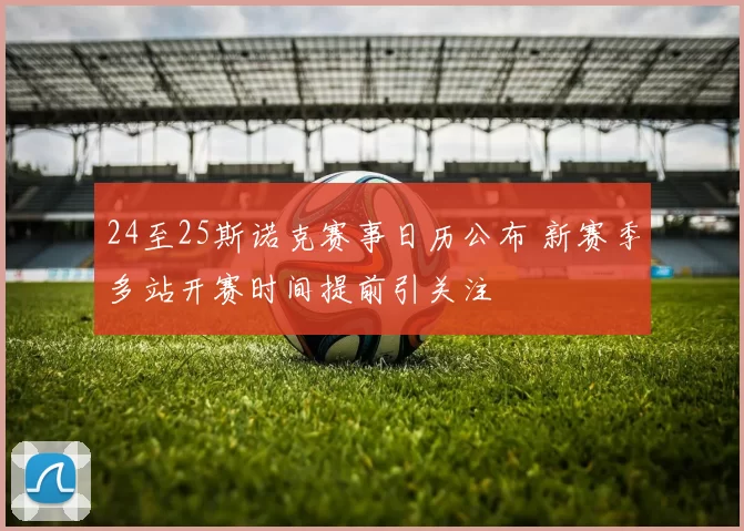 24至25斯诺克赛事日历公布 新赛季多站开赛时间提前引关注