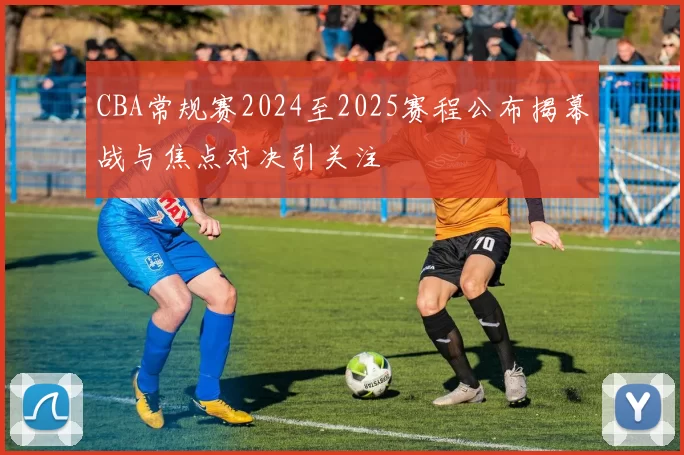 CBA常规赛2024至2025赛程公布揭幕战与焦点对决引关注