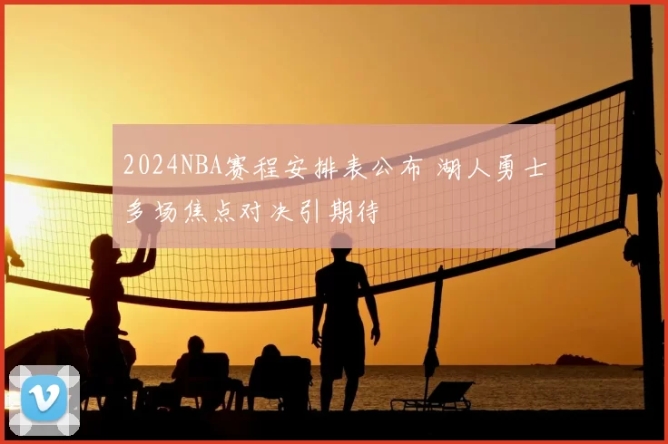 2024NBA赛程安排表公布 湖人勇士多场焦点对决引期待