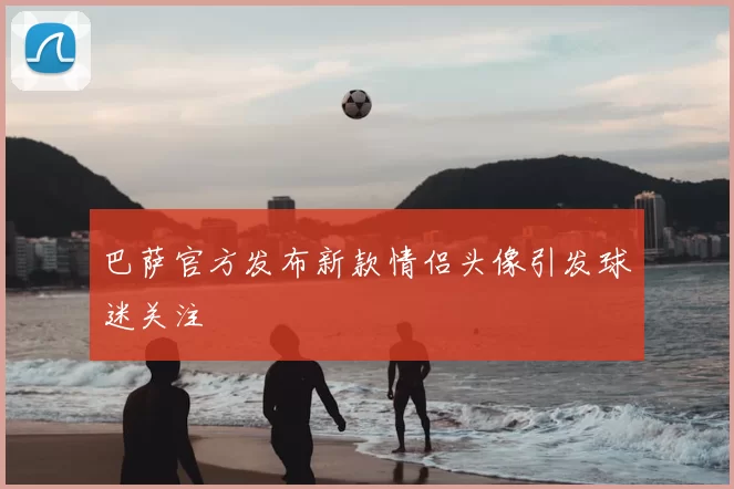 巴萨官方发布新款情侣头像引发球迷关注