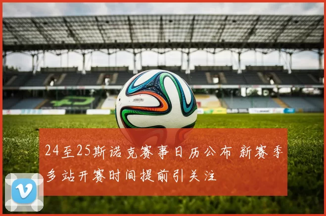 24至25斯诺克赛事日历公布 新赛季多站开赛时间提前引关注