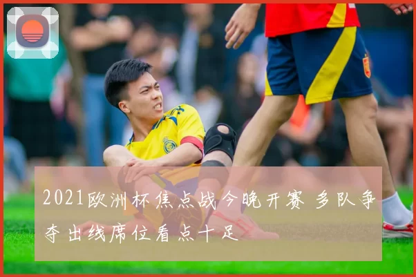 2021欧洲杯焦点战今晚开赛 多队争夺出线席位看点十足