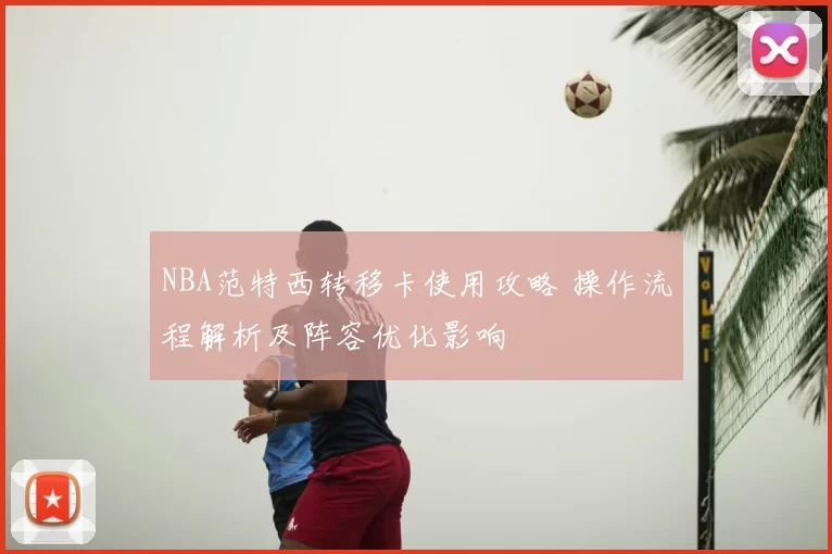 NBA范特西转移卡使用攻略 操作流程解析及阵容优化影响