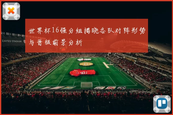世界杯16强分组揭晓各队对阵形势与晋级前景分析