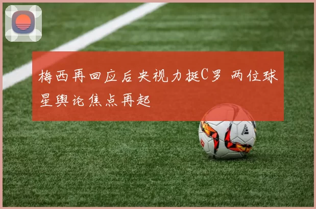 梅西再回应后央视力挺C罗 两位球星舆论焦点再起