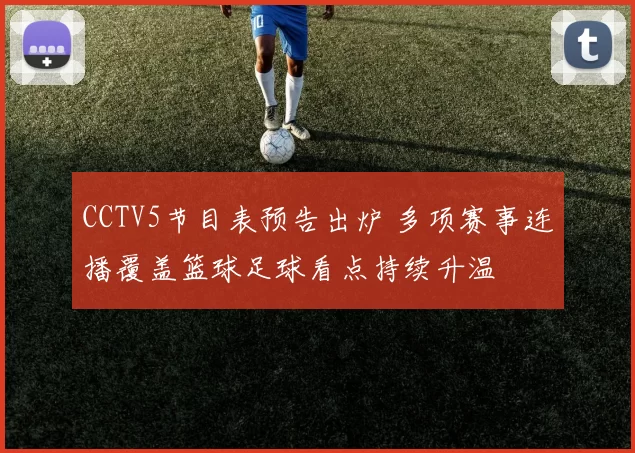 CCTV5节目表预告出炉 多项赛事连播覆盖篮球足球看点持续升温