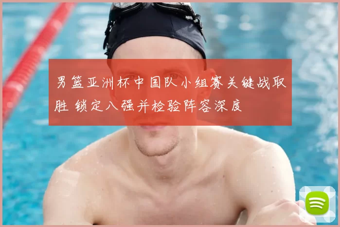 男篮亚洲杯中国队小组赛关键战取胜 锁定八强并检验阵容深度