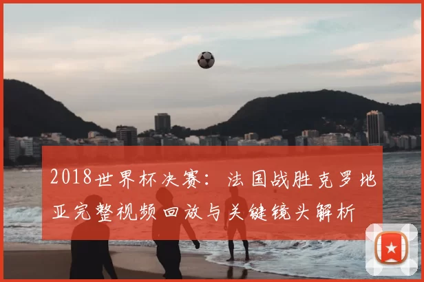 2018世界杯决赛：法国战胜克罗地亚完整视频回放与关键镜头解析