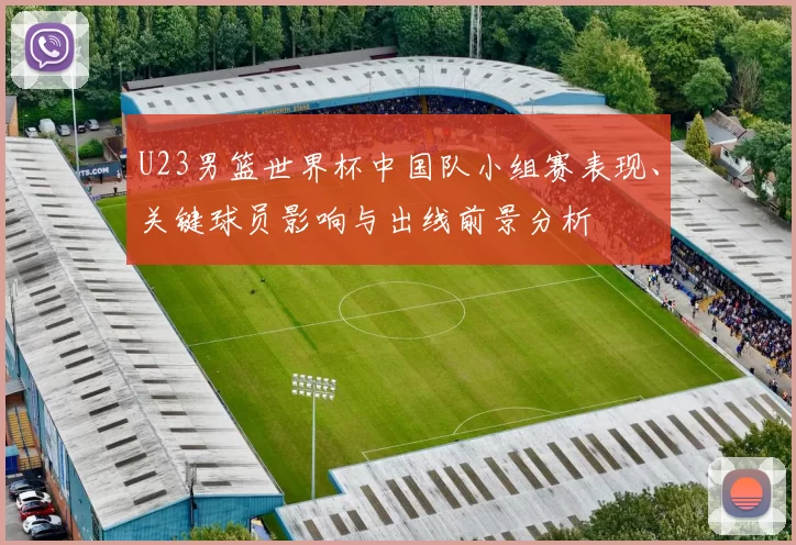 U23男篮世界杯中国队小组赛表现、关键球员影响与出线前景分析