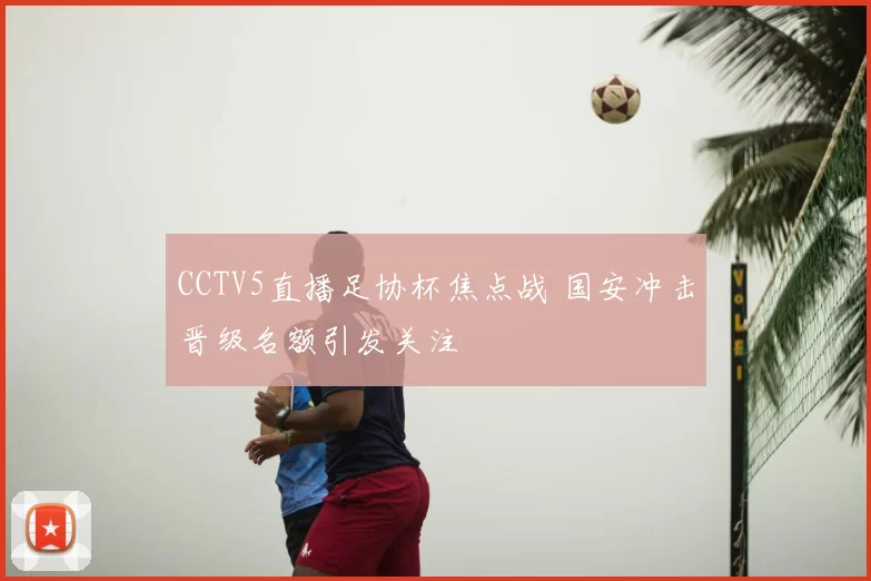 CCTV5直播足协杯焦点战 国安冲击晋级名额引发关注