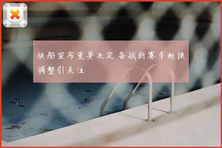 快船宣布重要决定 备战新赛季轮换调整引关注