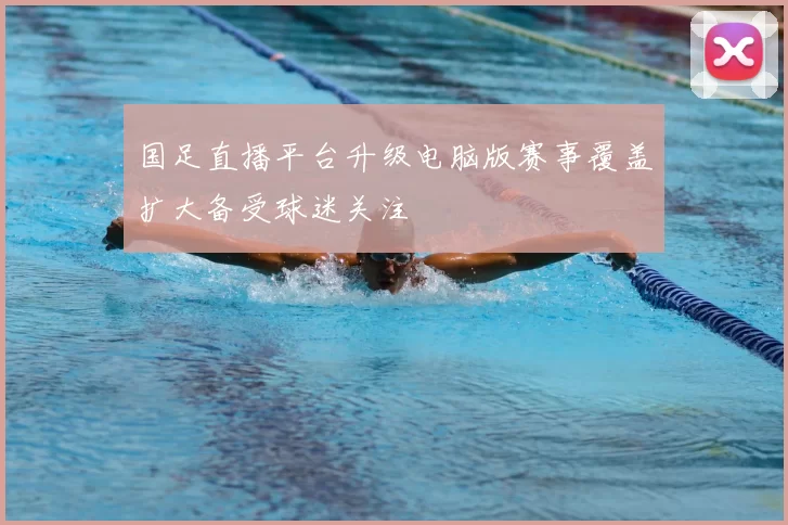 国足直播平台升级电脑版赛事覆盖扩大备受球迷关注