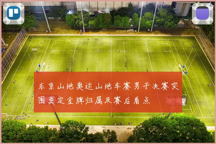 东京山地奥运山地车赛男子决赛突围奠定金牌归属及赛后看点