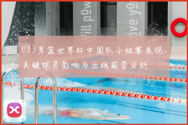 U23男篮世界杯中国队小组赛表现、关键球员影响与出线前景分析