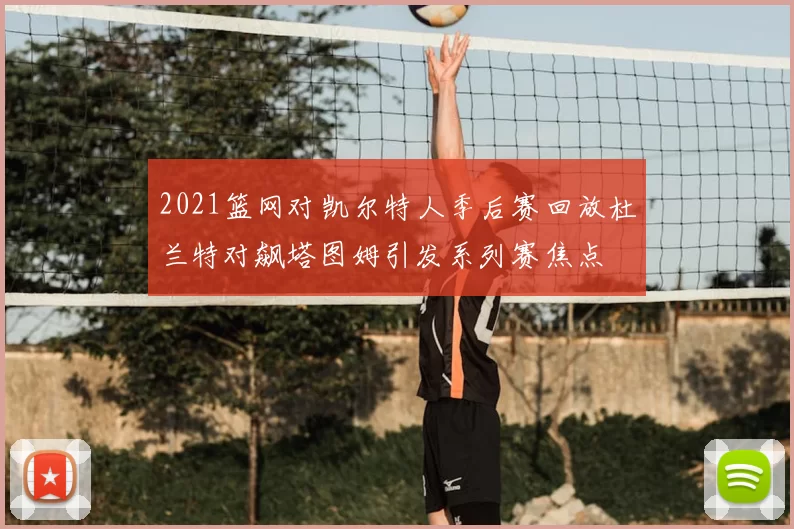 2021篮网对凯尔特人季后赛回放杜兰特对飙塔图姆引发系列赛焦点