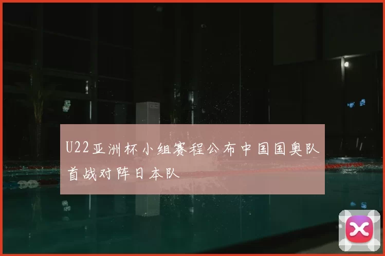 U22亚洲杯小组赛程公布中国国奥队首战对阵日本队