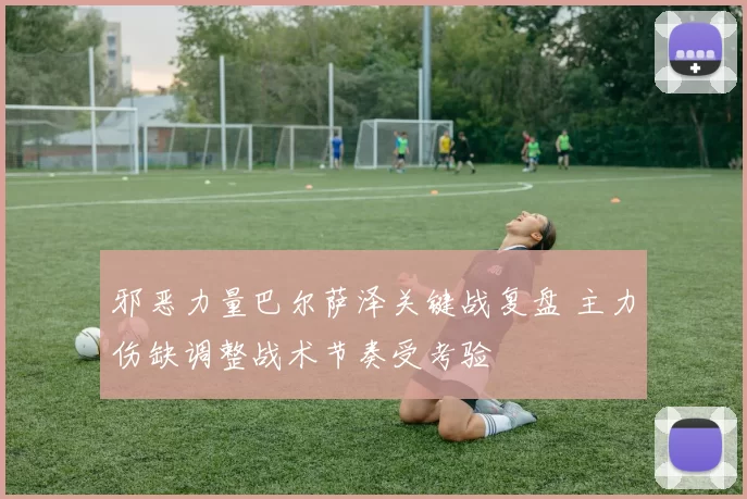 邪恶力量巴尔萨泽关键战复盘 主力伤缺调整战术节奏受考验