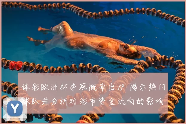 体彩欧洲杯夺冠概率出炉 揭示热门球队并分析对彩市资金流向的影响