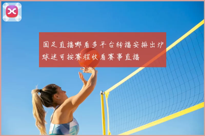 国足直播哪看多平台转播安排出炉球迷可按赛程收看赛事直播