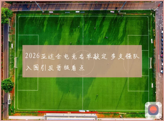 2026亚运会电竞名单敲定 多支强队入围引发晋级看点