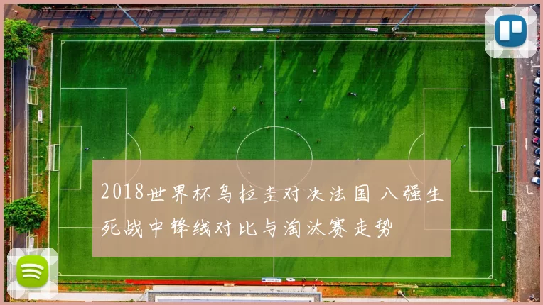 2018世界杯乌拉圭对决法国 八强生死战中锋线对比与淘汰赛走势