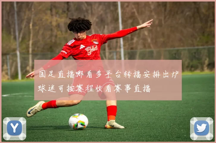 国足直播哪看多平台转播安排出炉球迷可按赛程收看赛事直播