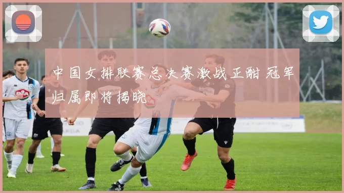 中国女排联赛总决赛激战正酣 冠军归属即将揭晓