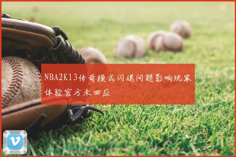 NBA2K13传奇模式闪退问题影响玩家体验官方未回应