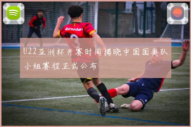 U22亚洲杯开赛时间揭晓中国国奥队小组赛程正式公布