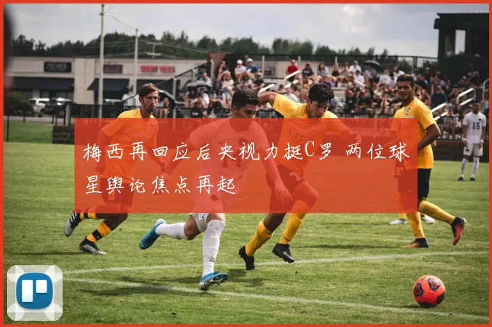 梅西再回应后央视力挺C罗 两位球星舆论焦点再起
