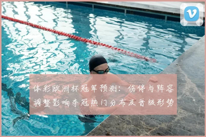 体彩欧洲杯冠军预测：伤停与阵容调整影响夺冠热门分布及晋级形势
