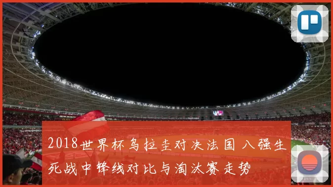 2018世界杯乌拉圭对决法国 八强生死战中锋线对比与淘汰赛走势