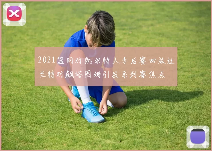 2021篮网对凯尔特人季后赛回放杜兰特对飙塔图姆引发系列赛焦点