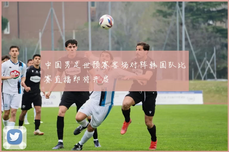 中国男足世预赛客场对阵韩国队比赛直播即将开启