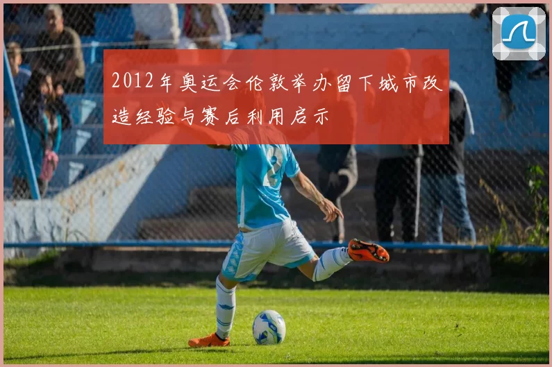 2012年奥运会伦敦举办留下城市改造经验与赛后利用启示