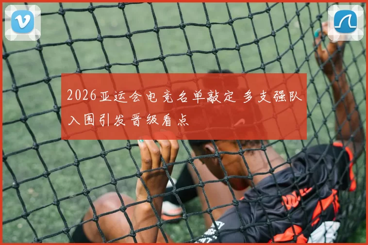 2026亚运会电竞名单敲定 多支强队入围引发晋级看点