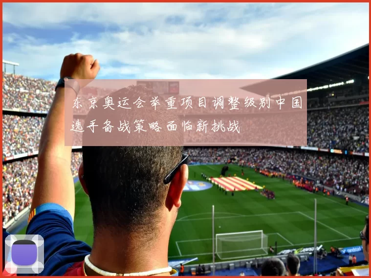 东京奥运会举重项目调整级别中国选手备战策略面临新挑战
