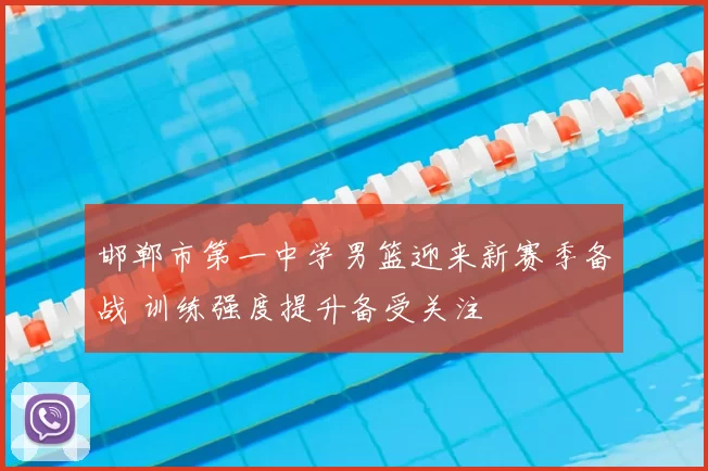 邯郸市第一中学男篮迎来新赛季备战 训练强度提升备受关注