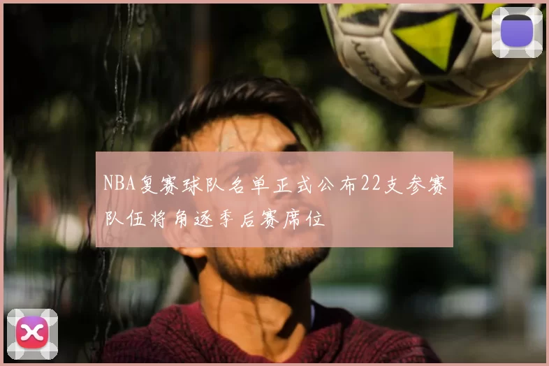 NBA复赛球队名单正式公布22支参赛队伍将角逐季后赛席位